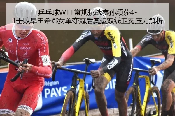 乒乓球WTT常规挑战赛孙颖莎4-1击败早田希娜女单夺冠后奥运双线卫冕压力解析